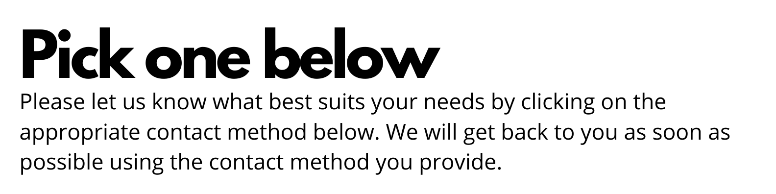 Please pick a contact method below to let us know what best suits your needs and we will get back to you as soon as possible via the contact method you provide